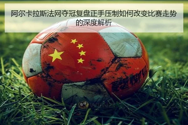阿尔卡拉斯法网夺冠复盘正手压制如何改变比赛走势的深度解析