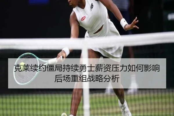克莱续约僵局持续勇士薪资压力如何影响后场重组战略分析